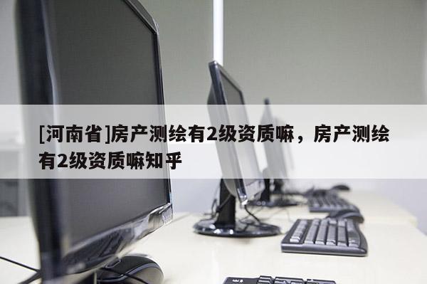 [河南省]房產測繪有2級資質嘛，房產測繪有2級資質嘛知乎