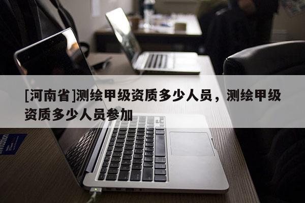 [河南省]測繪甲級資質多少人員，測繪甲級資質多少人員參加