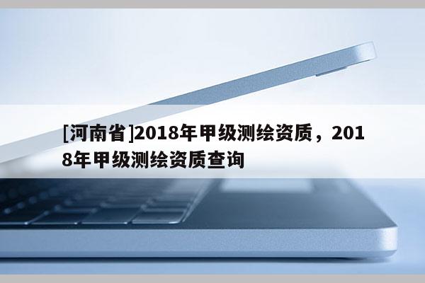 [河南省]2018年甲級測繪資質，2018年甲級測繪資質查詢