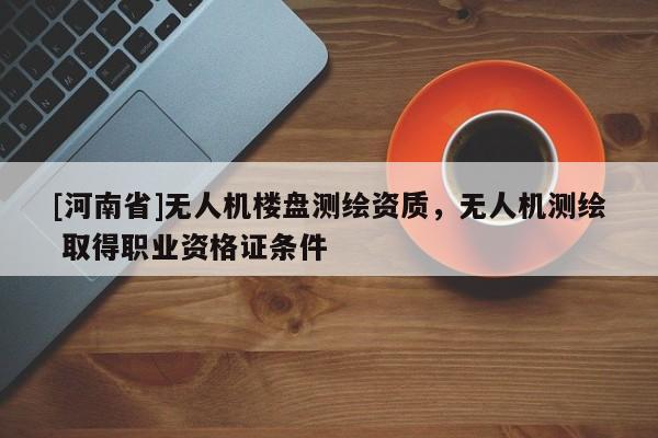 [河南省]無人機(jī)樓盤測繪資質(zhì)，無人機(jī)測繪 取得職業(yè)資格證條件