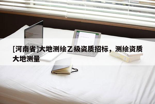 [河南省]大地測繪乙級資質招標，測繪資質大地測量