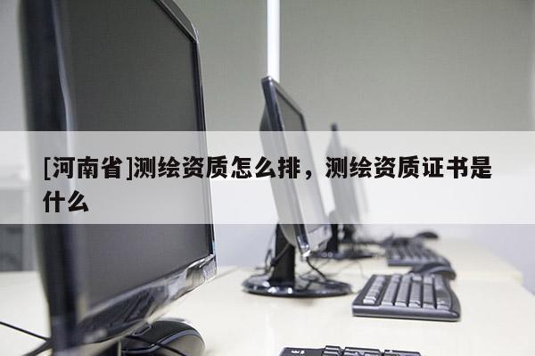 [河南省]測繪資質怎么排，測繪資質證書是什么