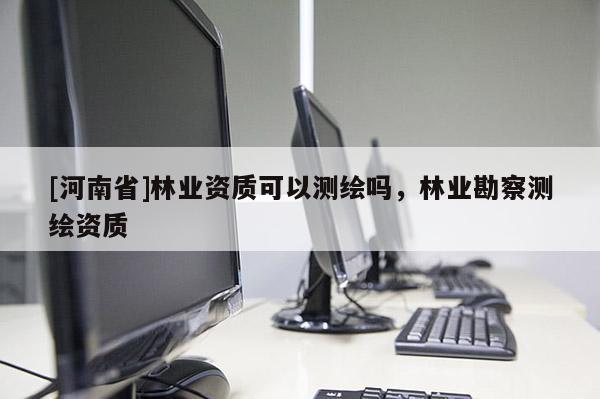 [河南省]林業(yè)資質(zhì)可以測(cè)繪嗎，林業(yè)勘察測(cè)繪資質(zhì)