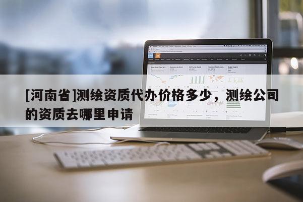 [河南省]測繪資質代辦價格多少，測繪公司的資質去哪里申請