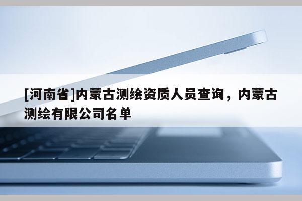 [河南省]內蒙古測繪資質人員查詢，內蒙古測繪有限公司名單