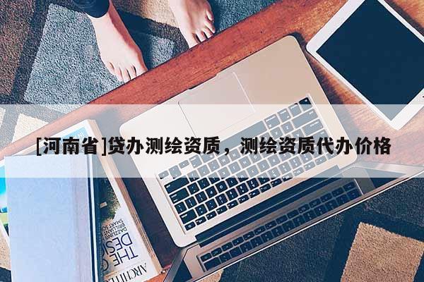 [河南省]貸辦測繪資質，測繪資質代辦價格