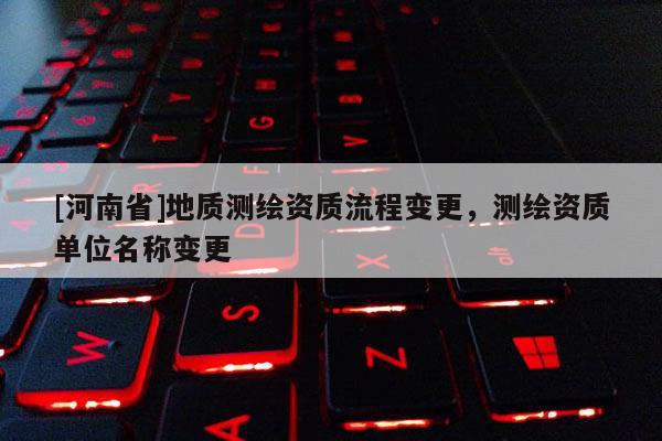 [河南省]地質測繪資質流程變更，測繪資質單位名稱變更