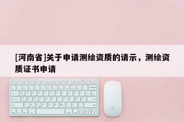 [河南省]關于申請測繪資質的請示，測繪資質證書申請
