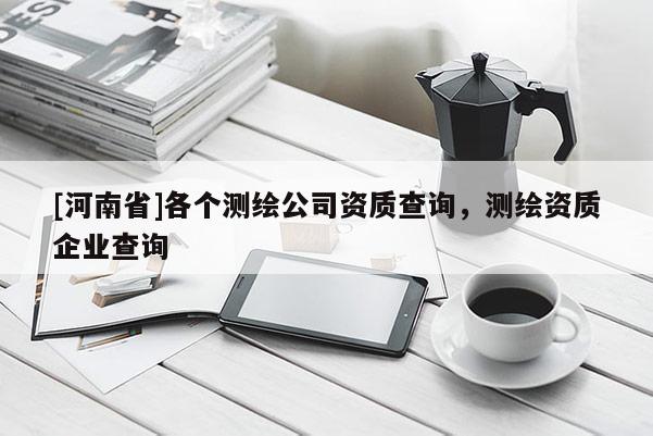 [河南省]各個測繪公司資質查詢，測繪資質企業查詢