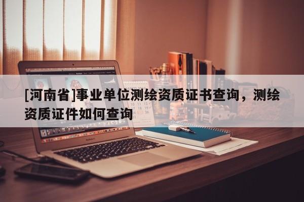[河南省]事業單位測繪資質證書查詢，測繪資質證件如何查詢