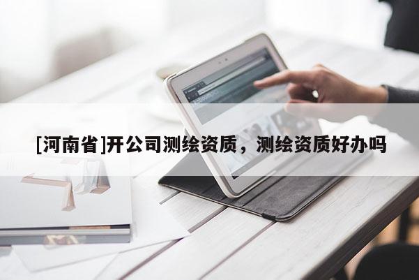 [河南省]開公司測繪資質，測繪資質好辦嗎