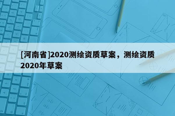 [河南省]2020測繪資質草案，測繪資質2020年草案