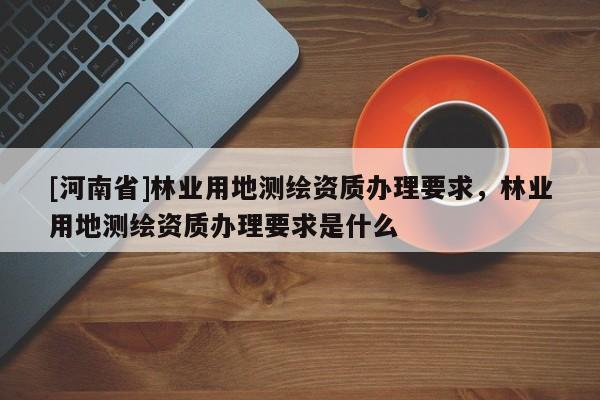 [河南省]林業用地測繪資質辦理要求，林業用地測繪資質辦理要求是什么