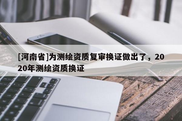 [河南省]為測繪資質復審換證做出了，2020年測繪資質換證