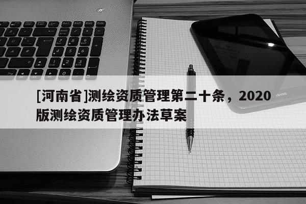 [河南省]測繪資質管理第二十條，2020版測繪資質管理辦法草案