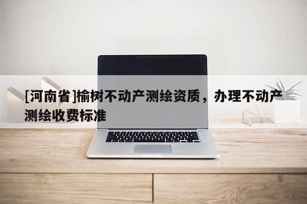 [河南省]榆樹不動(dòng)產(chǎn)測(cè)繪資質(zhì)，辦理不動(dòng)產(chǎn)測(cè)繪收費(fèi)標(biāo)準(zhǔn)