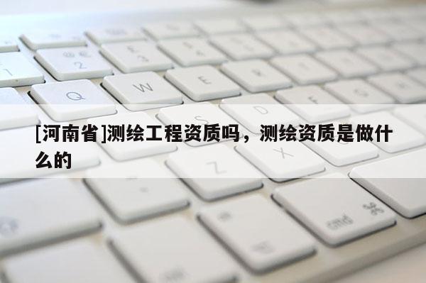 [河南省]測(cè)繪工程資質(zhì)嗎，測(cè)繪資質(zhì)是做什么的
