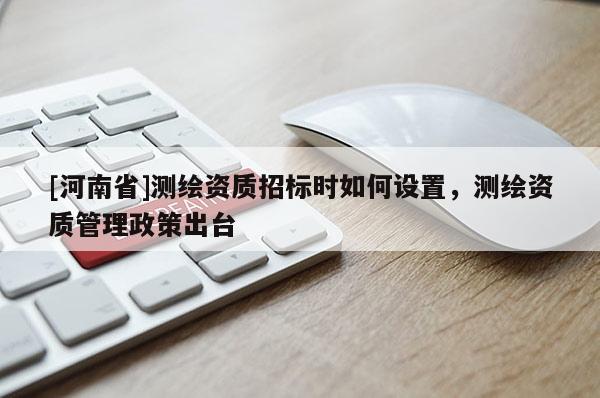 [河南省]測繪資質招標時如何設置，測繪資質管理政策出臺