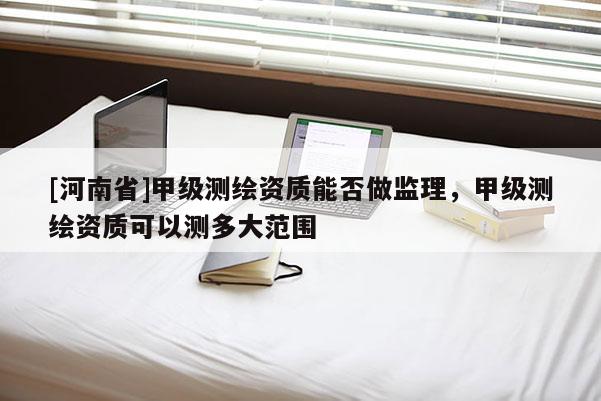 [河南省]甲級測繪資質能否做監理，甲級測繪資質可以測多大范圍