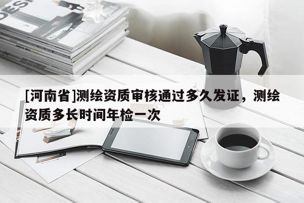 [河南省]測繪資質審核通過多久發證，測繪資質多長時間年檢一次