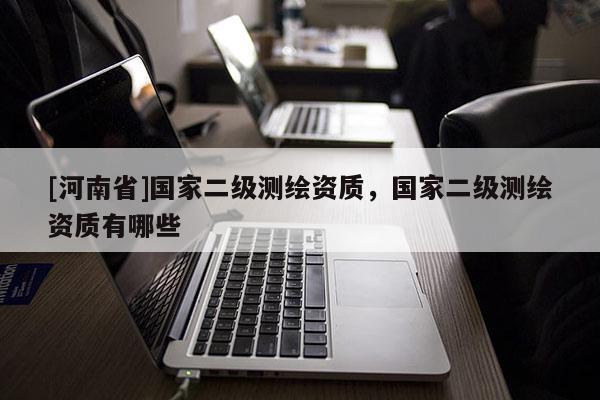 [河南省]國家二級測繪資質，國家二級測繪資質有哪些