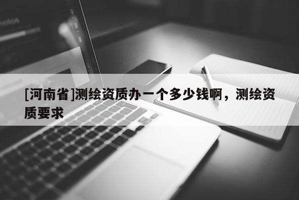 [河南省]測繪資質辦一個多少錢啊，測繪資質要求