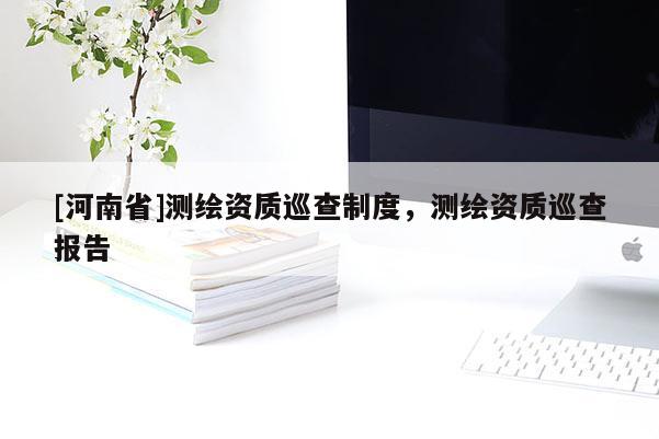 [河南省]測繪資質(zhì)巡查制度，測繪資質(zhì)巡查報(bào)告