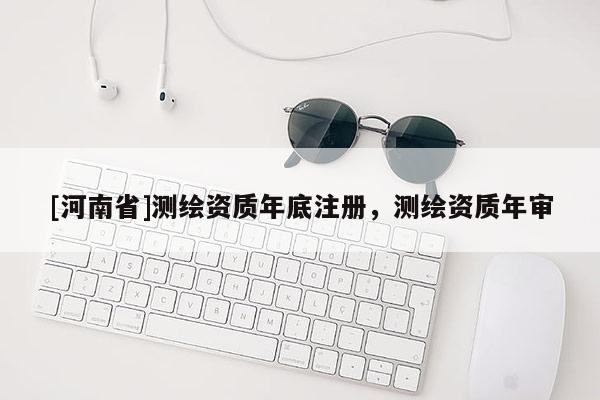 [河南省]測繪資質年底注冊，測繪資質年審