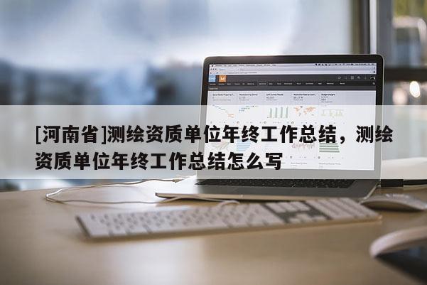 [河南省]測繪資質單位年終工作總結，測繪資質單位年終工作總結怎么寫