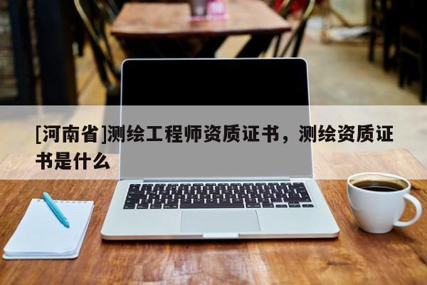 [河南省]測繪工程師資質(zhì)證書，測繪資質(zhì)證書是什么