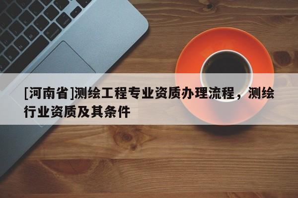 [河南省]測繪工程專業資質辦理流程，測繪行業資質及其條件