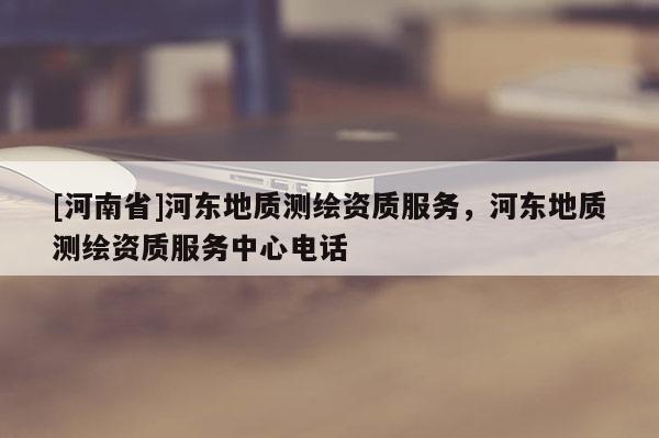 [河南省]河東地質測繪資質服務，河東地質測繪資質服務中心 *** 