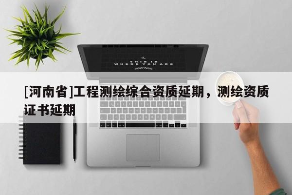 [河南省]工程測繪綜合資質延期，測繪資質證書延期