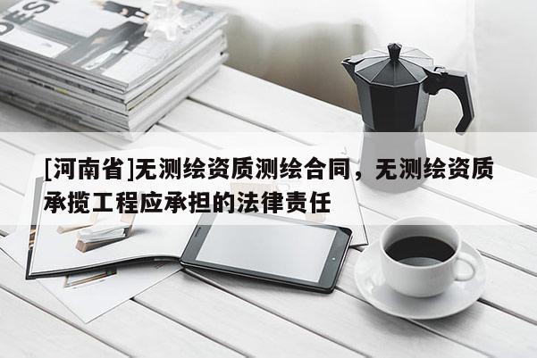 [河南省]無測繪資質(zhì)測繪合同，無測繪資質(zhì)承攬工程應(yīng)承擔(dān)的法律責(zé)任