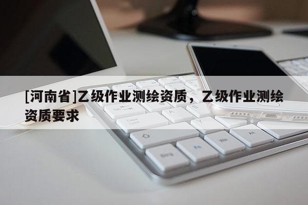 [河南省]乙級作業測繪資質，乙級作業測繪資質要求