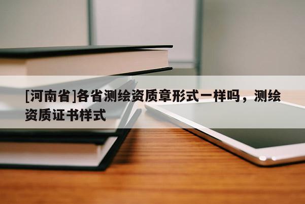 [河南省]各省測繪資質章形式一樣嗎，測繪資質證書樣式