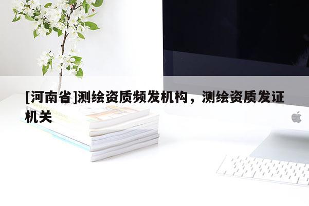 [河南省]測繪資質頻發機構，測繪資質發證機關
