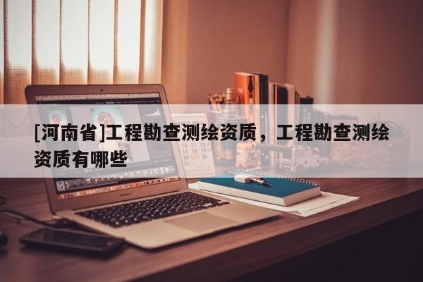 [河南省]工程勘查測繪資質(zhì)，工程勘查測繪資質(zhì)有哪些