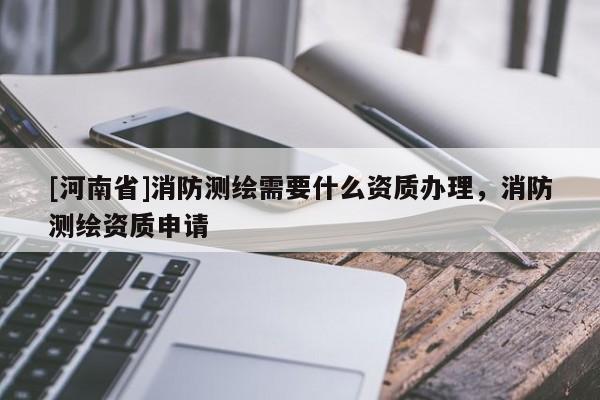 [河南省]消防測繪需要什么資質辦理，消防測繪資質申請