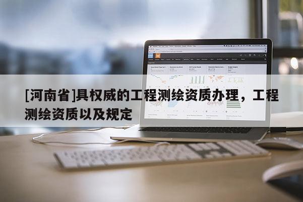 [河南省]具權(quán)威的工程測(cè)繪資質(zhì)辦理，工程測(cè)繪資質(zhì)以及規(guī)定