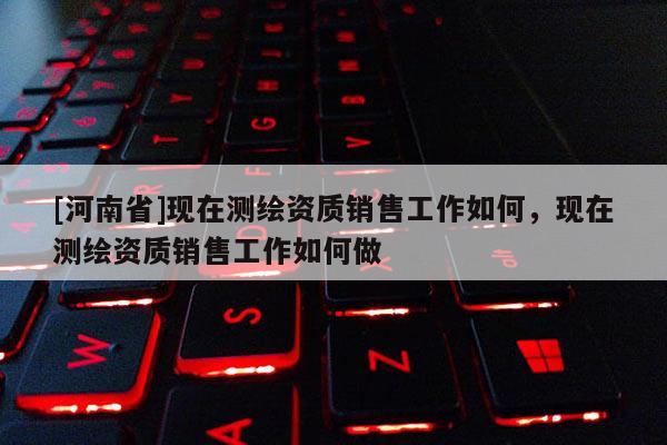 [河南省]現在測繪資質銷售工作如何，現在測繪資質銷售工作如何做