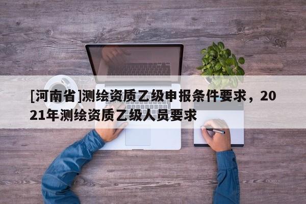 [河南省]測繪資質乙級申報條件要求，2021年測繪資質乙級人員要求