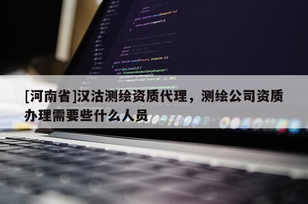 [河南省]漢沽測繪資質代理，測繪公司資質辦理需要些什么人員