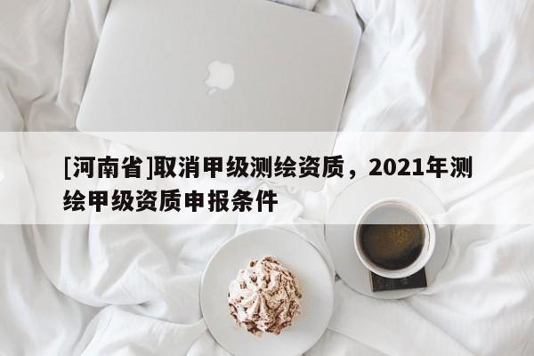 [河南省]取消甲級測繪資質，2021年測繪甲級資質申報條件