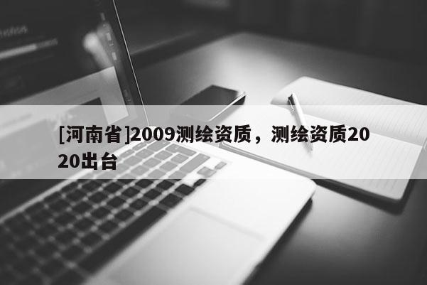 [河南省]2009測繪資質(zhì)，測繪資質(zhì)2020出臺