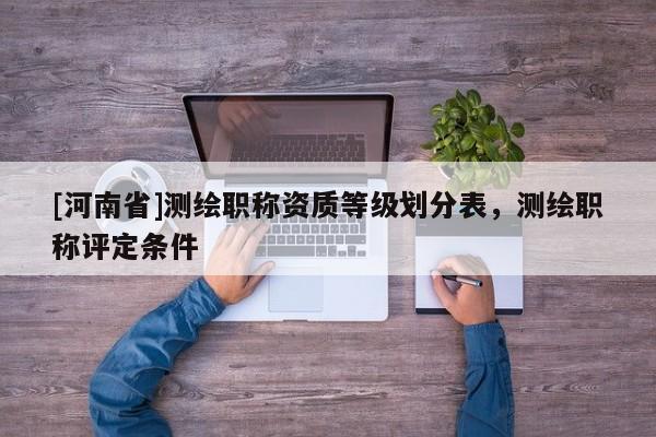 [河南省]測繪職稱資質(zhì)等級劃分表，測繪職稱評定條件