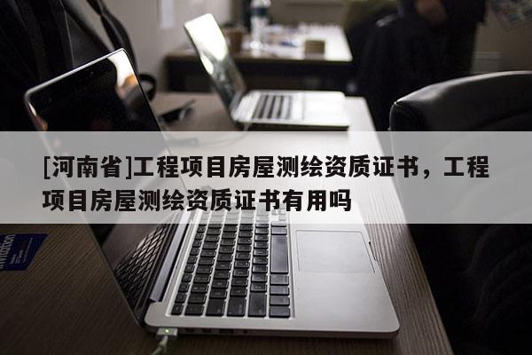 [河南省]工程項目房屋測繪資質證書，工程項目房屋測繪資質證書有用嗎