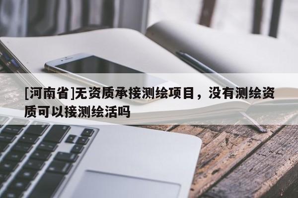 [河南省]無(wú)資質(zhì)承接測(cè)繪項(xiàng)目，沒有測(cè)繪資質(zhì)可以接測(cè)繪活嗎