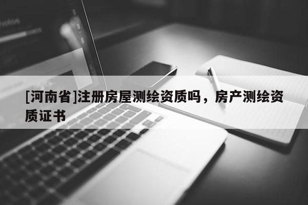 [河南省]注冊(cè)房屋測(cè)繪資質(zhì)嗎，房產(chǎn)測(cè)繪資質(zhì)證書