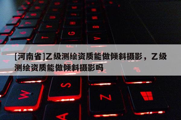 [河南省]乙級測繪資質能做傾斜攝影，乙級測繪資質能做傾斜攝影嗎